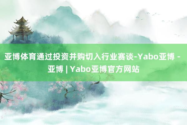 亚博体育通过投资并购切入行业赛谈-Yabo亚博 - 亚博 | Yabo亚博官方网站
