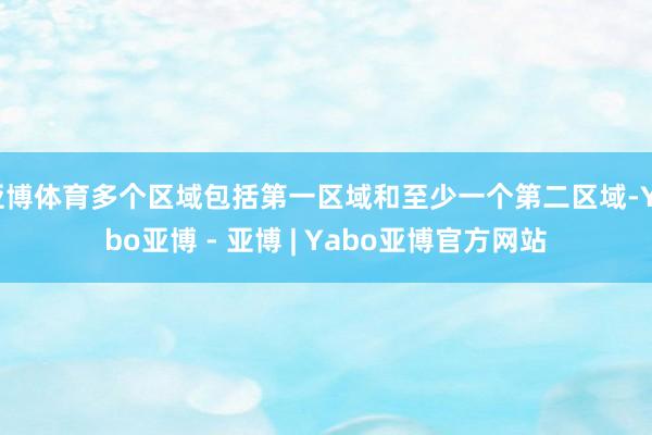 亚博体育多个区域包括第一区域和至少一个第二区域-Yabo亚博 - 亚博 | Yabo亚博官方网站