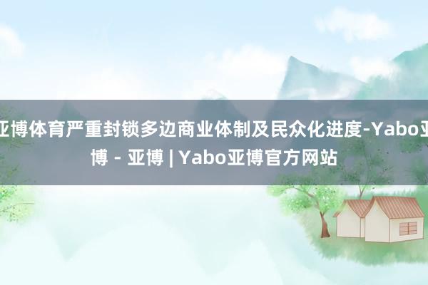 亚博体育严重封锁多边商业体制及民众化进度-Yabo亚博 - 亚博 | Yabo亚博官方网站