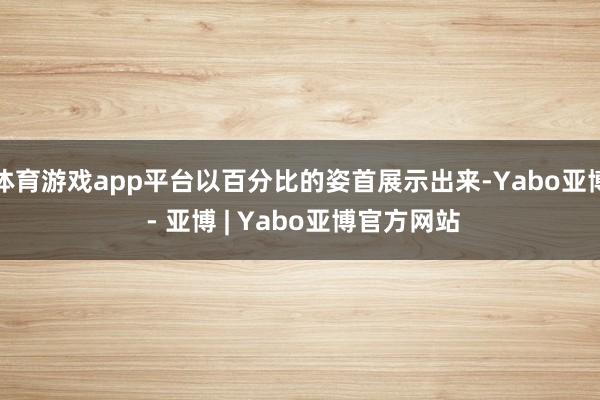 体育游戏app平台以百分比的姿首展示出来-Yabo亚博 - 亚博 | Yabo亚博官方网站