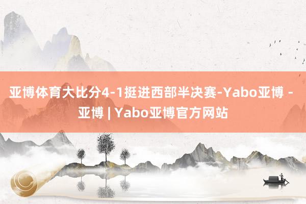 亚博体育大比分4-1挺进西部半决赛-Yabo亚博 - 亚博 | Yabo亚博官方网站