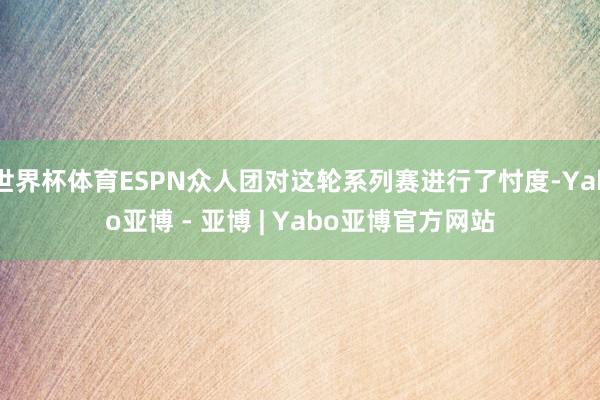世界杯体育ESPN众人团对这轮系列赛进行了忖度-Yabo亚博 - 亚博 | Yabo亚博官方网站