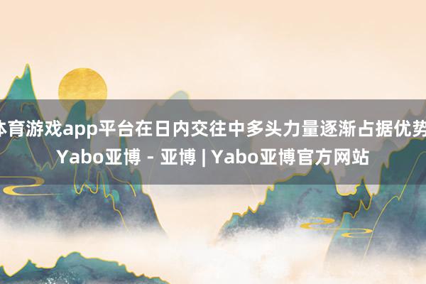 体育游戏app平台在日内交往中多头力量逐渐占据优势-Yabo亚博 - 亚博 | Yabo亚博官方网站
