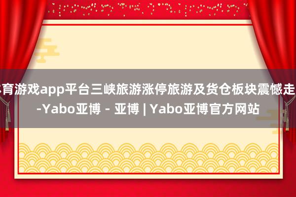 体育游戏app平台三峡旅游涨停旅游及货仓板块震憾走高-Yabo亚博 - 亚博 | Yabo亚博官方网站