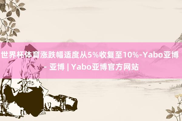 世界杯体育涨跌幅适度从5%收复至10%-Yabo亚博 - 亚博 | Yabo亚博官方网站