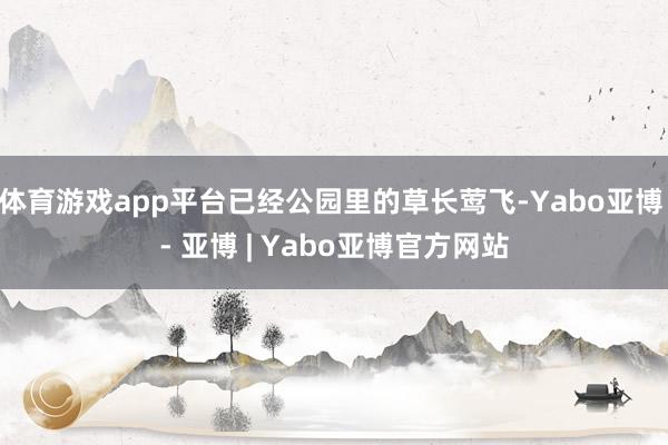 体育游戏app平台已经公园里的草长莺飞-Yabo亚博 - 亚博 | Yabo亚博官方网站