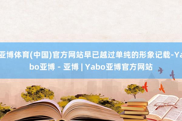 亚博体育(中国)官方网站早已越过单纯的形象记载-Yabo亚博 - 亚博 | Yabo亚博官方网站