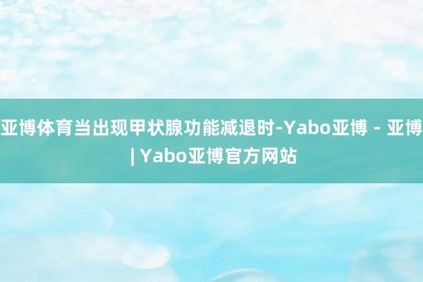 亚博体育当出现甲状腺功能减退时-Yabo亚博 - 亚博 | Yabo亚博官方网站