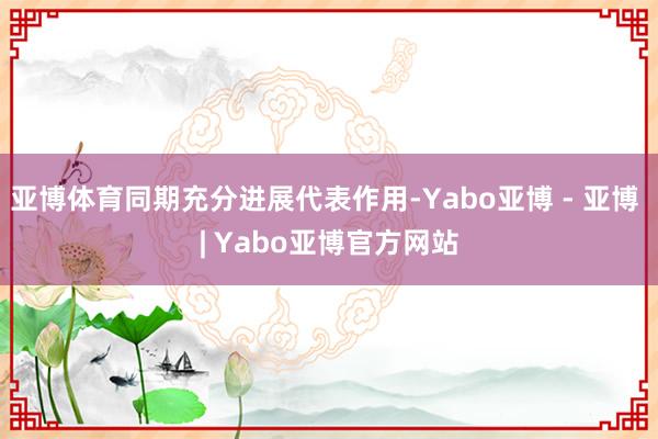 亚博体育同期充分进展代表作用-Yabo亚博 - 亚博 | Yabo亚博官方网站