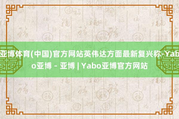 亚博体育(中国)官方网站英伟达方面最新复兴称-Yabo亚博 - 亚博 | Yabo亚博官方网站