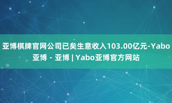 亚博棋牌官网公司已矣生意收入103.00亿元-Yabo亚博 - 亚博 | Yabo亚博官方网站