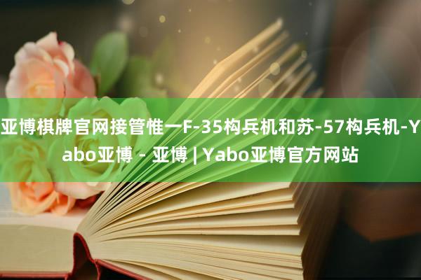 亚博棋牌官网接管惟一F-35构兵机和苏-57构兵机-Yabo亚博 - 亚博 | Yabo亚博官方网站