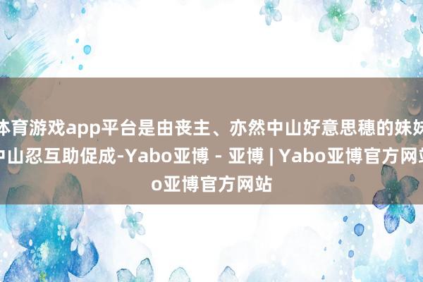 体育游戏app平台是由丧主、亦然中山好意思穗的妹妹中山忍互助促成-Yabo亚博 - 亚博 | Yabo亚博官方网站