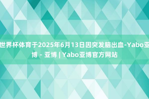 世界杯体育于2025年6月13日因突发脑出血-Yabo亚博 - 亚博 | Yabo亚博官方网站