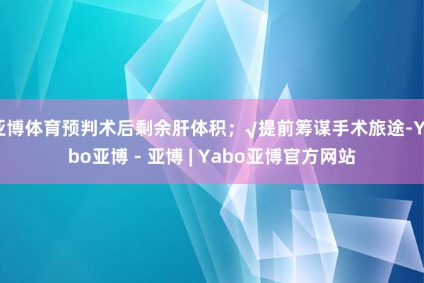 亚博体育预判术后剩余肝体积；√提前筹谋手术旅途-Yabo亚博 - 亚博 | Yabo亚博官方网站