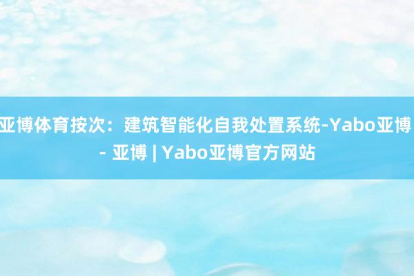 亚博体育按次：建筑智能化自我处置系统-Yabo亚博 - 亚博 | Yabo亚博官方网站