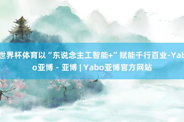 世界杯体育以“东说念主工智能+”赋能千行百业-Yabo亚博 - 亚博 | Yabo亚博官方网站