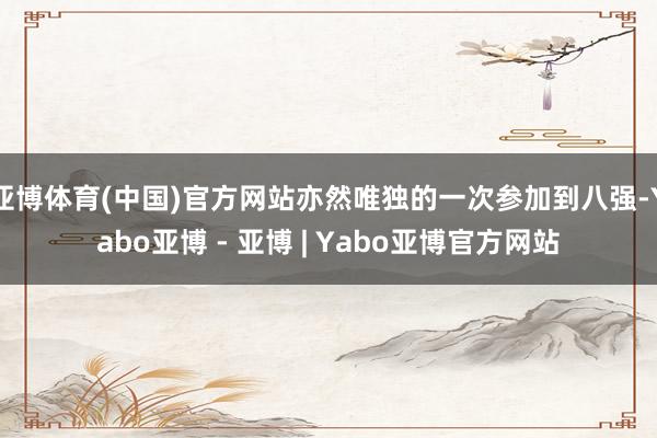 亚博体育(中国)官方网站亦然唯独的一次参加到八强-Yabo亚博 - 亚博 | Yabo亚博官方网站