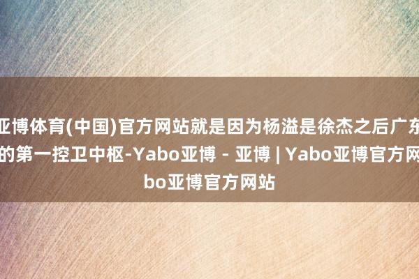 亚博体育(中国)官方网站就是因为杨溢是徐杰之后广东队的第一控卫中枢-Yabo亚博 - 亚博 | Yabo亚博官方网站