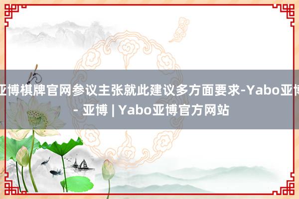 亚博棋牌官网参议主张就此建议多方面要求-Yabo亚博 - 亚博 | Yabo亚博官方网站