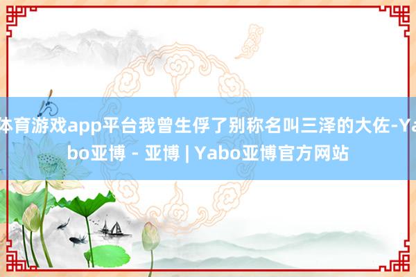 体育游戏app平台我曾生俘了别称名叫三泽的大佐-Yabo亚博 - 亚博 | Yabo亚博官方网站