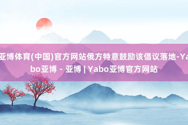 亚博体育(中国)官方网站俄方特意鼓励该倡议落地-Yabo亚博 - 亚博 | Yabo亚博官方网站