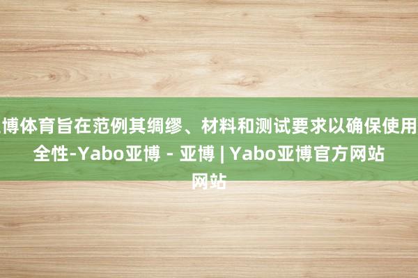 亚博体育旨在范例其绸缪、材料和测试要求以确保使用安全性-Yabo亚博 - 亚博 | Yabo亚博官方网站