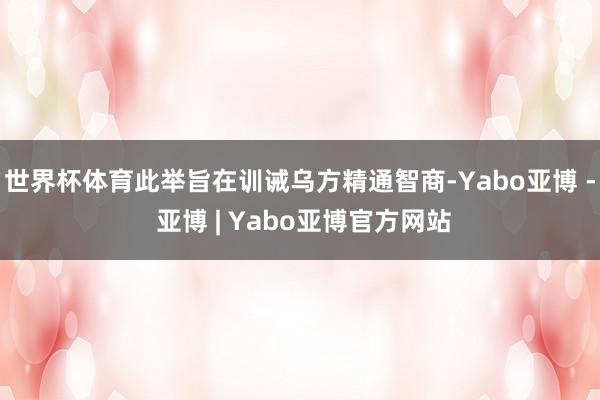 世界杯体育此举旨在训诫乌方精通智商-Yabo亚博 - 亚博 | Yabo亚博官方网站