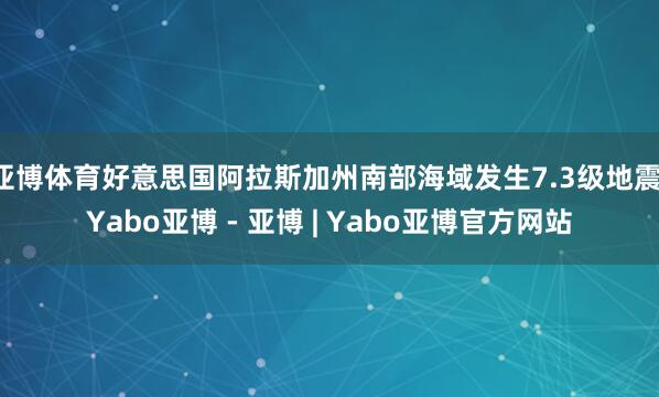 亚博体育好意思国阿拉斯加州南部海域发生7.3级地震-Yabo亚博 - 亚博 | Yabo亚博官方网站