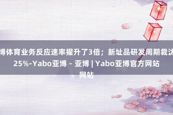 亚博体育业务反应速率擢升了3倍；新址品研发周期裁汰了25%-Yabo亚博 - 亚博 | Yabo亚博官方网站