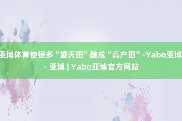 亚博体育使很多“望天田”酿成“高产田”-Yabo亚博 - 亚博 | Yabo亚博官方网站