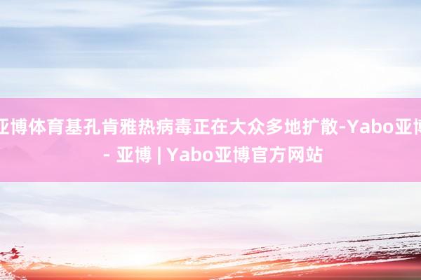 亚博体育基孔肯雅热病毒正在大众多地扩散-Yabo亚博 - 亚博 | Yabo亚博官方网站