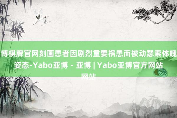 亚博棋牌官网刻画患者因剧烈重要祸患而被动瑟索体魄的姿态-Yabo亚博 - 亚博 | Yabo亚博官方网站