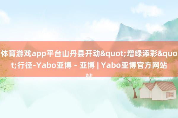 体育游戏app平台山丹县开动"增绿添彩"行径-Yabo亚博 - 亚博 | Yabo亚博官方网站