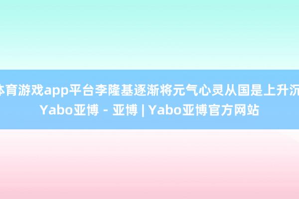 体育游戏app平台李隆基逐渐将元气心灵从国是上升沉-Yabo亚博 - 亚博 | Yabo亚博官方网站
