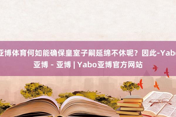 亚博体育何如能确保皇室子嗣延绵不休呢？因此-Yabo亚博 - 亚博 | Yabo亚博官方网站