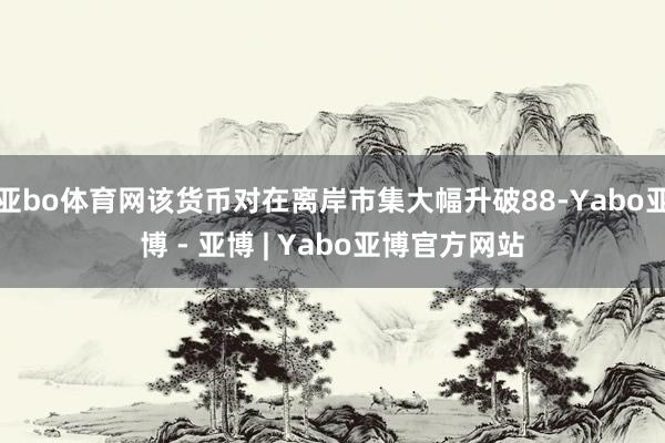 亚bo体育网该货币对在离岸市集大幅升破88-Yabo亚博 - 亚博 | Yabo亚博官方网站