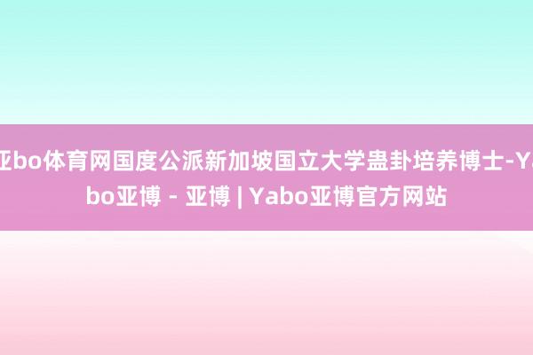 亚bo体育网国度公派新加坡国立大学蛊卦培养博士-Yabo亚博 - 亚博 | Yabo亚博官方网站
