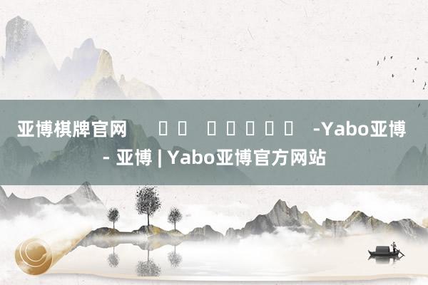 亚博棋牌官网      		  					  -Yabo亚博 - 亚博 | Yabo亚博官方网站