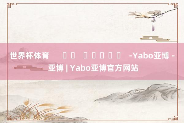 世界杯体育      		  					  -Yabo亚博 - 亚博 | Yabo亚博官方网站