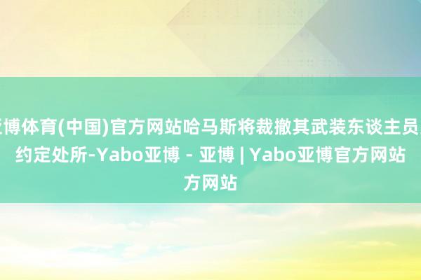 亚博体育(中国)官方网站哈马斯将裁撤其武装东谈主员至约定处所-Yabo亚博 - 亚博 | Yabo亚博官方网站