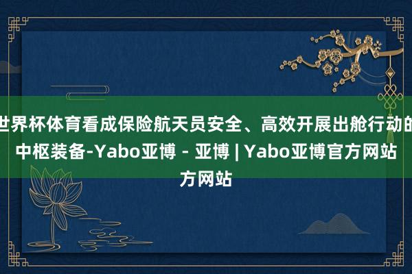 世界杯体育　　看成保险航天员安全、高效开展出舱行动的中枢装备-Yabo亚博 - 亚博 | Yabo亚博官方网站