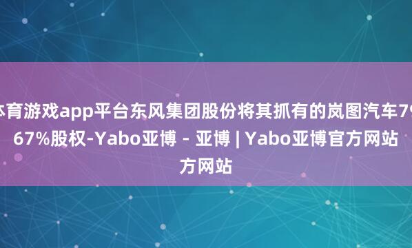 体育游戏app平台东风集团股份将其抓有的岚图汽车79.67%股权-Yabo亚博 - 亚博 | Yabo亚博官方网站