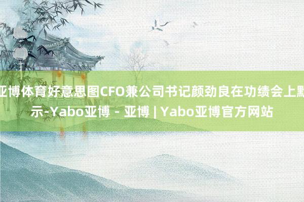 亚博体育　　好意思图CFO兼公司书记颜劲良在功绩会上默示-Yabo亚博 - 亚博 | Yabo亚博官方网站