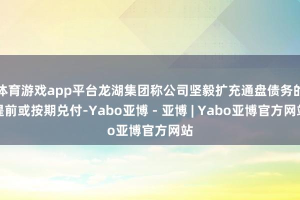 体育游戏app平台龙湖集团称公司坚毅扩充通盘债务的提前或按期兑付-Yabo亚博 - 亚博 | Yabo亚博官方网站
