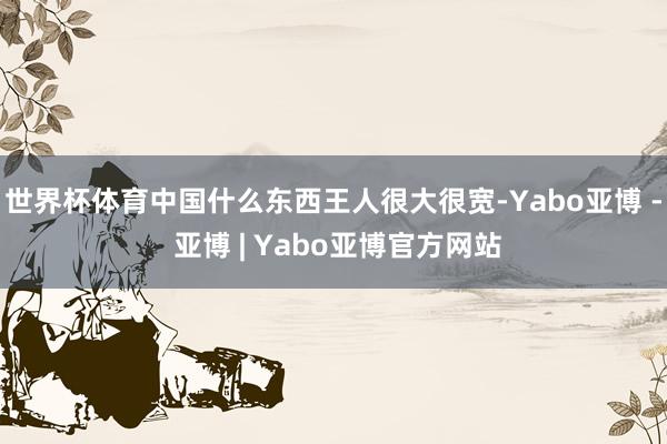 世界杯体育中国什么东西王人很大很宽-Yabo亚博 - 亚博 | Yabo亚博官方网站