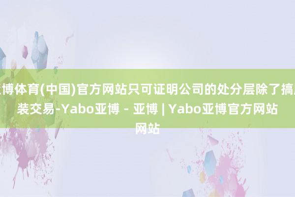 亚博体育(中国)官方网站只可证明公司的处分层除了搞服装交易-Yabo亚博 - 亚博 | Yabo亚博官方网站