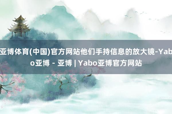 亚博体育(中国)官方网站他们手持信息的放大镜-Yabo亚博 - 亚博 | Yabo亚博官方网站