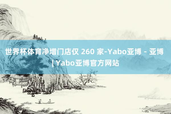 世界杯体育净增门店仅 260 家-Yabo亚博 - 亚博 | Yabo亚博官方网站
