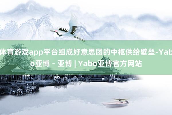 体育游戏app平台组成好意思团的中枢供给壁垒-Yabo亚博 - 亚博 | Yabo亚博官方网站